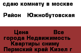сдаю комнату в москве › Район ­ Южнобутовская › Цена ­ 14 500 - Все города Недвижимость » Квартиры сниму   . Пермский край,Кизел г.